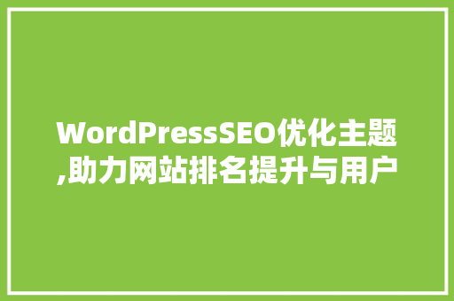 WordPressSEO优化主题,助力网站排名提升与用户体验