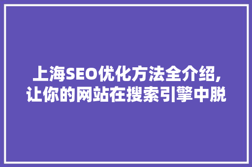 上海SEO优化方法全介绍,让你的网站在搜索引擎中脱颖而出
