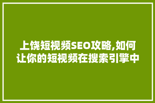 上饶短视频SEO攻略,如何让你的短视频在搜索引擎中脱颖而出