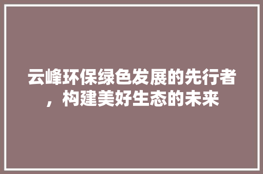 云峰环保绿色发展的先行者，构建美好生态的未来