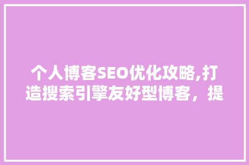 个人博客SEO优化攻略,打造搜索引擎友好型博客，提升网站流量与知名度