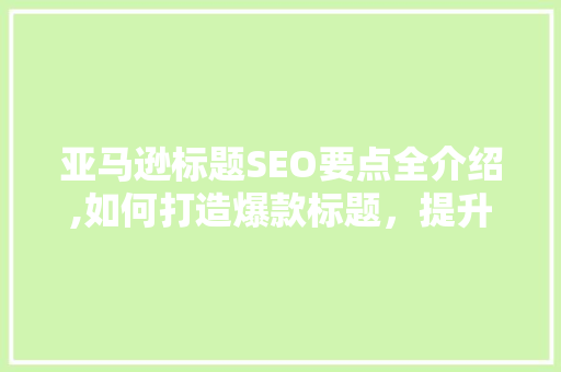 亚马逊标题SEO要点全介绍,如何打造爆款标题，提升产品销量