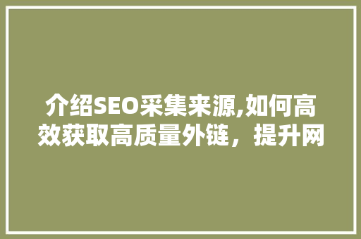 介绍SEO采集来源,如何高效获取高质量外链，提升网站排名