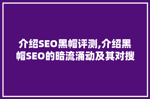 介绍SEO黑帽评测,介绍黑帽SEO的暗流涌动及其对搜索引擎优化生态的影响