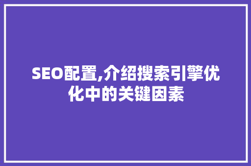 SEO配置,介绍搜索引擎优化中的关键因素
