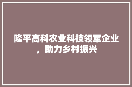 隆平高科农业科技领军企业，助力乡村振兴