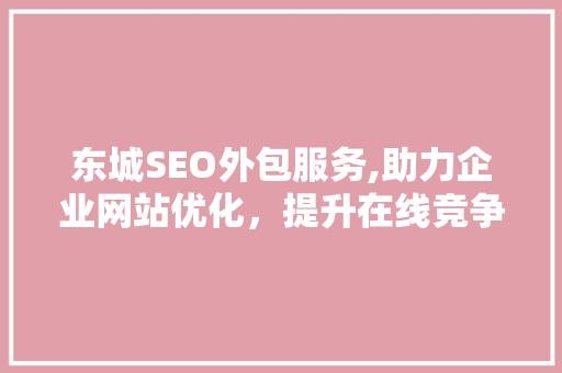 东城SEO外包服务,助力企业网站优化，提升在线竞争力