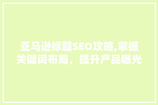 亚马逊标题SEO攻略,掌握关键词布局，提升产品曝光率