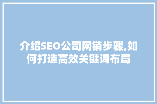介绍SEO公司网销步骤,如何打造高效关键词布局