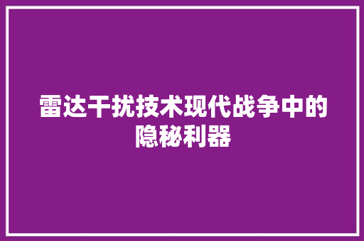 雷达干扰技术现代战争中的隐秘利器