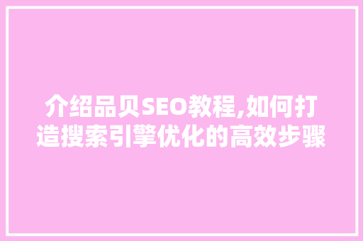 介绍品贝SEO教程,如何打造搜索引擎优化的高效步骤