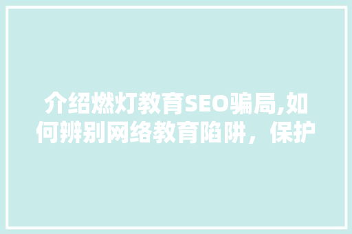 介绍燃灯教育SEO骗局,如何辨别网络教育陷阱，保护您的投资
