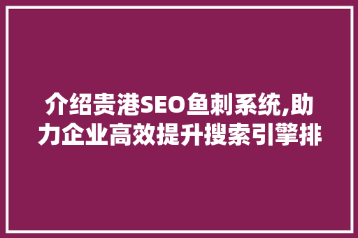 介绍贵港SEO鱼刺系统,助力企业高效提升搜索引擎排名