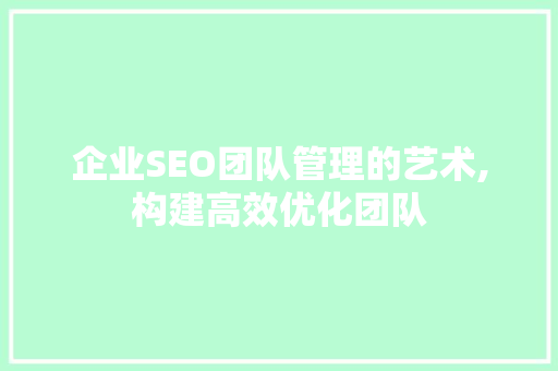 企业SEO团队管理的艺术,构建高效优化团队