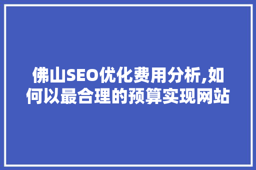 佛山SEO优化费用分析,如何以最合理的预算实现网站排名提升