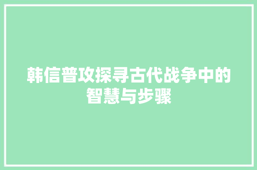 韩信普攻探寻古代战争中的智慧与步骤