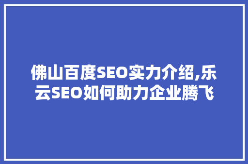 佛山百度SEO实力介绍,乐云SEO如何助力企业腾飞