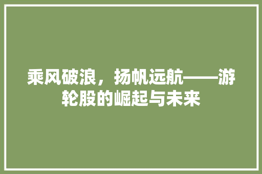 乘风破浪，扬帆远航——游轮股的崛起与未来