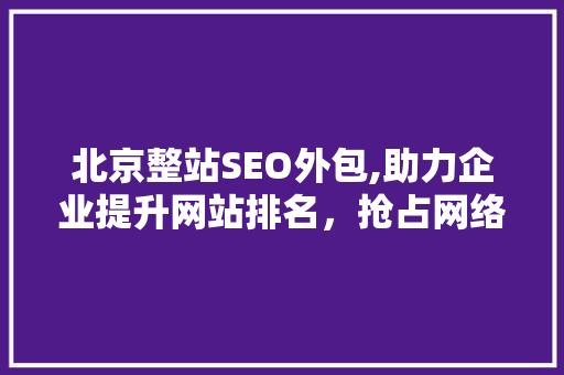 北京整站SEO外包,助力企业提升网站排名，抢占网络市场先机