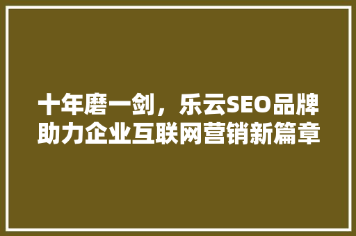 十年磨一剑，乐云SEO品牌助力企业互联网营销新篇章
