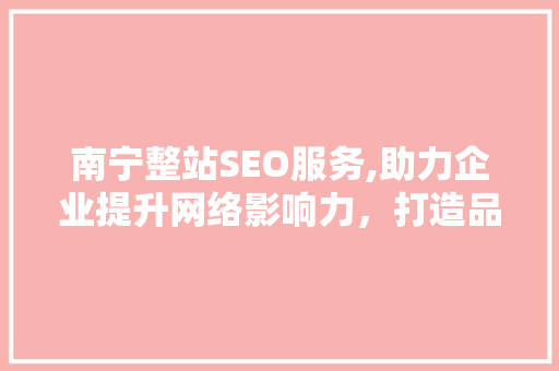 南宁整站SEO服务,助力企业提升网络影响力，打造品牌新高度