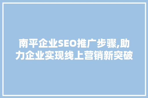南平企业SEO推广步骤,助力企业实现线上营销新突破