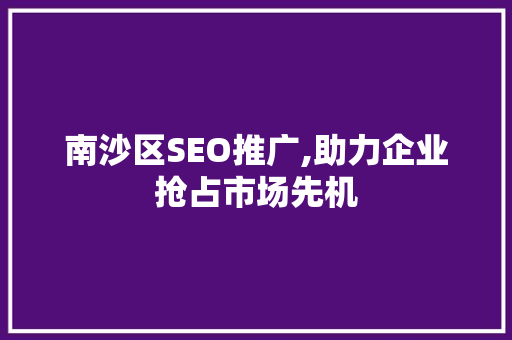 南沙区SEO推广,助力企业抢占市场先机