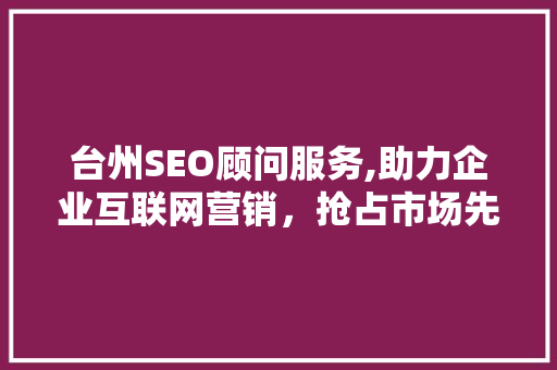 台州SEO顾问服务,助力企业互联网营销，抢占市场先机
