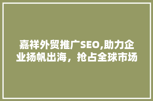 嘉祥外贸推广SEO,助力企业扬帆出海，抢占全球市场先机