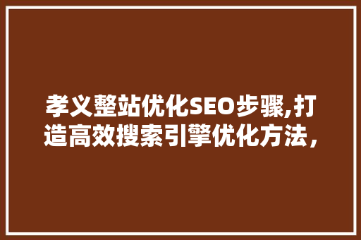 孝义整站优化SEO步骤,打造高效搜索引擎优化方法，提升网站流量与品牌影响力