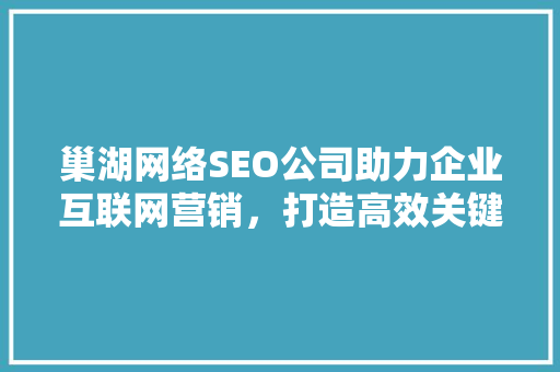 巢湖网络SEO公司助力企业互联网营销，打造高效关键词布局步骤