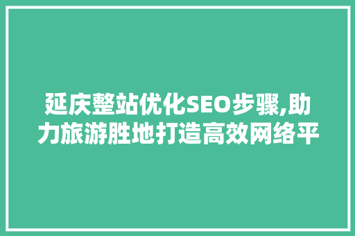 延庆整站优化SEO步骤,助力旅游胜地打造高效网络平台