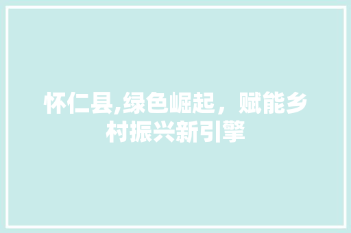 怀仁县,绿色崛起，赋能乡村振兴新引擎