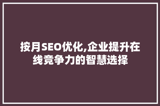 按月SEO优化,企业提升在线竞争力的智慧选择
