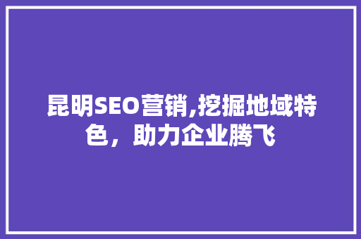 昆明SEO营销,挖掘地域特色，助力企业腾飞
