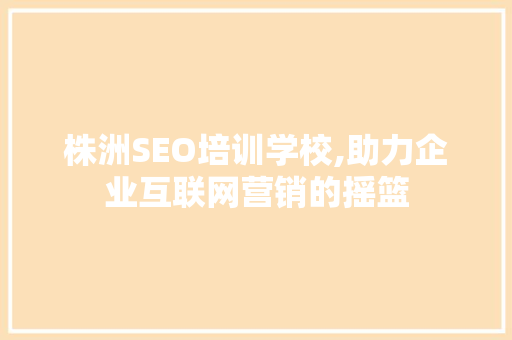 株洲SEO培训学校,助力企业互联网营销的摇篮