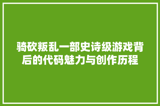 骑砍叛乱一部史诗级游戏背后的代码魅力与创作历程
