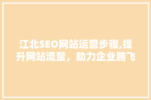 江北SEO网站运营步骤,提升网站流量，助力企业腾飞