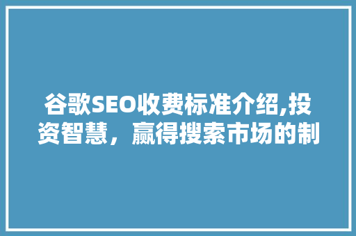 谷歌SEO收费标准介绍,投资智慧，赢得搜索市场的制高点