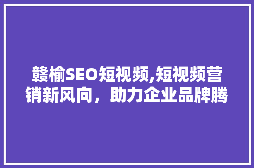 赣榆SEO短视频,短视频营销新风向，助力企业品牌腾飞