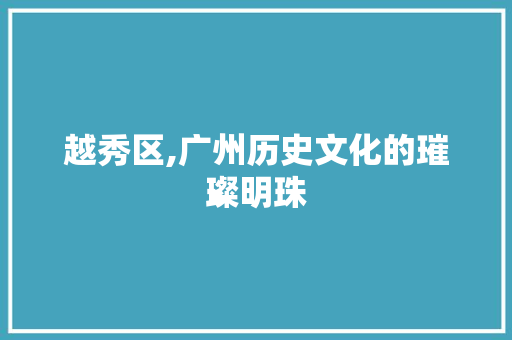 越秀区,广州历史文化的璀璨明珠