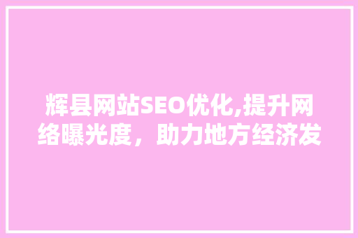 辉县网站SEO优化,提升网络曝光度，助力地方经济发展