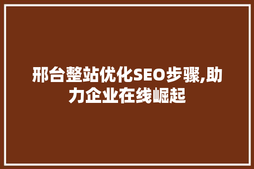 邢台整站优化SEO步骤,助力企业在线崛起