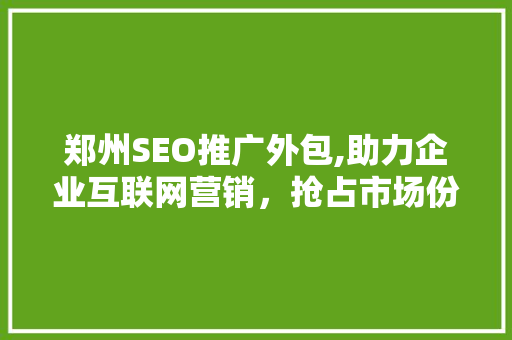 郑州SEO推广外包,助力企业互联网营销，抢占市场份额