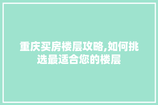 重庆买房楼层攻略,如何挑选最适合您的楼层