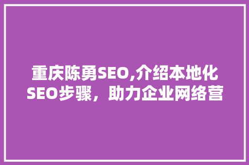 重庆陈勇SEO,介绍本地化SEO步骤，助力企业网络营销腾飞