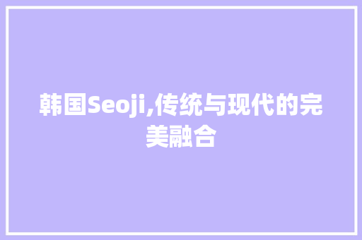 韩国Seoji,传统与现代的完美融合