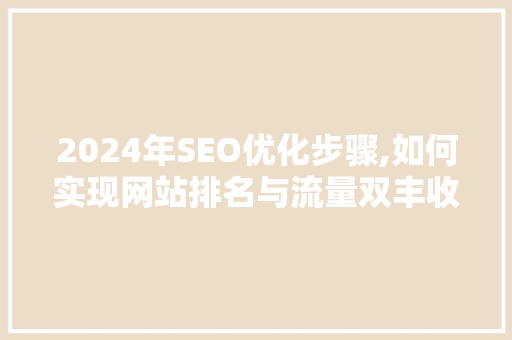 2024年SEO优化步骤,如何实现网站排名与流量双丰收