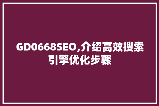 GD0668SEO,介绍高效搜索引擎优化步骤