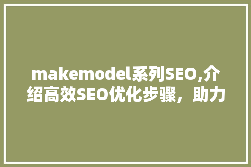 makemodel系列SEO,介绍高效SEO优化步骤，助力企业品牌腾飞